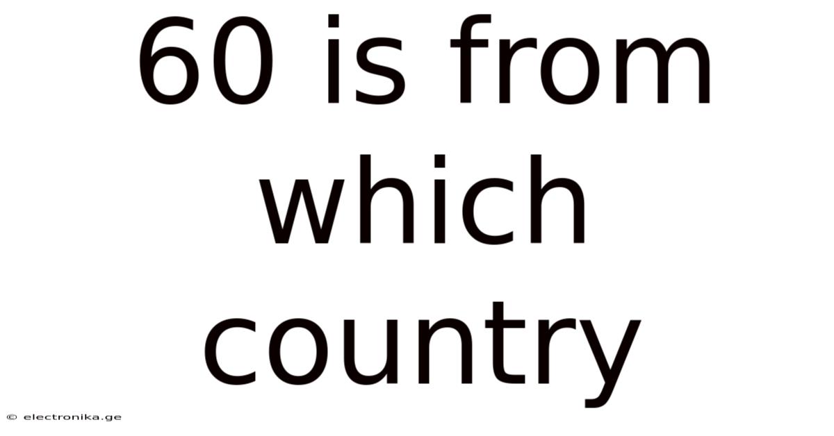 60 Is From Which Country