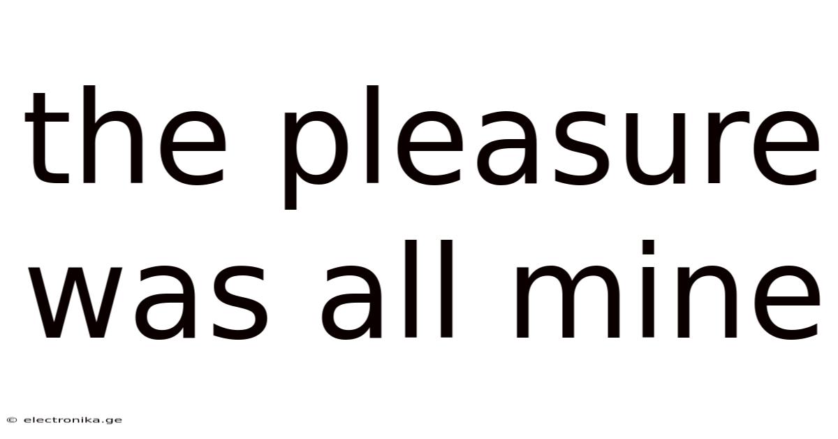 The Pleasure Was All Mine